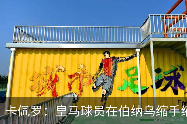 卡佩罗：皇马球员在伯纳乌缩手缩脚，反而在客场更有创造力